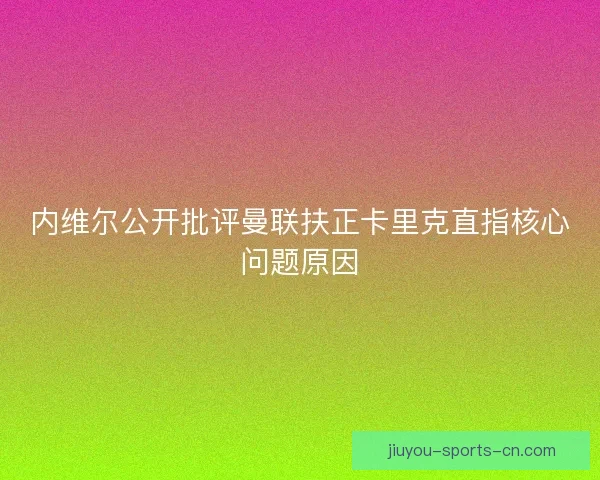 内维尔公开批评曼联扶正卡里克直指核心问题原因