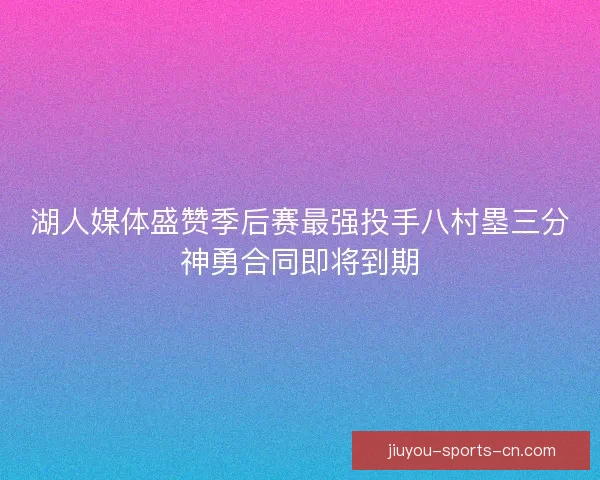 湖人媒体盛赞季后赛最强投手八村塁三分神勇合同即将到期