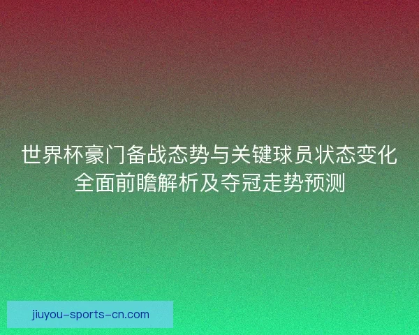世界杯豪门备战态势与关键球员状态变化全面前瞻解析及夺冠走势预测