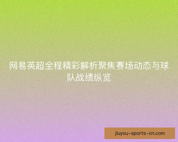 网易英超全程精彩解析聚焦赛场动态与球队战绩纵览