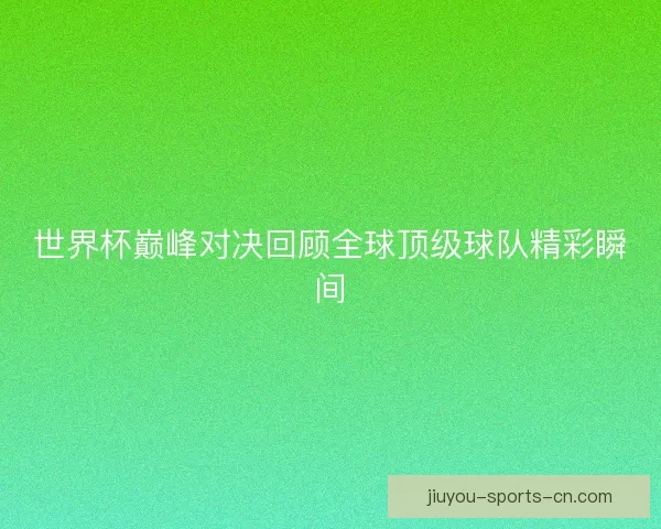 世界杯巅峰对决回顾全球顶级球队精彩瞬间