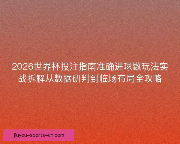 2026世界杯投注指南准确进球数玩法实战拆解从数据研判到临场布局全攻略