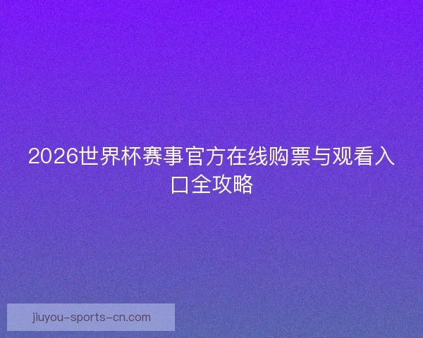 2026世界杯赛事官方在线购票与观看入口全攻略