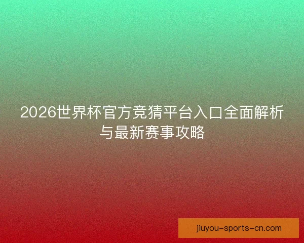 2026世界杯官方竞猜平台入口全面解析与最新赛事攻略