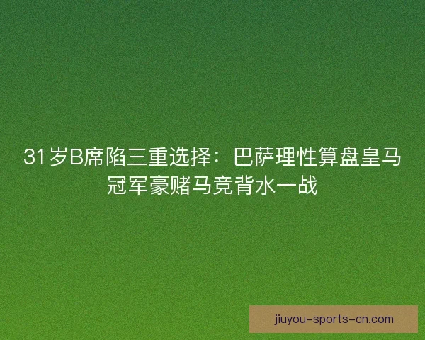 31岁B席陷三重选择：巴萨理性算盘皇马冠军豪赌马竞背水一战