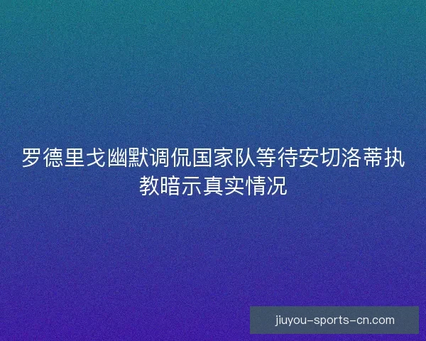 罗德里戈幽默调侃国家队等待安切洛蒂执教暗示真实情况