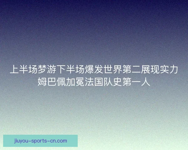 上半场梦游下半场爆发世界第二展现实力姆巴佩加冕法国队史第一人