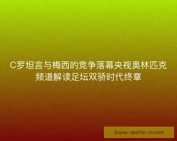 C罗坦言与梅西的竞争落幕央视奥林匹克频道解读足坛双骄时代终章