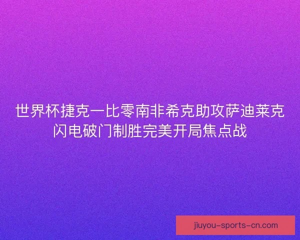 世界杯捷克一比零南非希克助攻萨迪莱克闪电破门制胜完美开局焦点战
