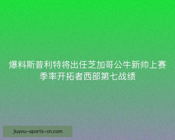 爆料斯普利特将出任芝加哥公牛新帅上赛季率开拓者西部第七战绩