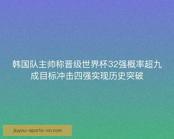 韩国队主帅称晋级世界杯32强概率超九成目标冲击四强实现历史突破